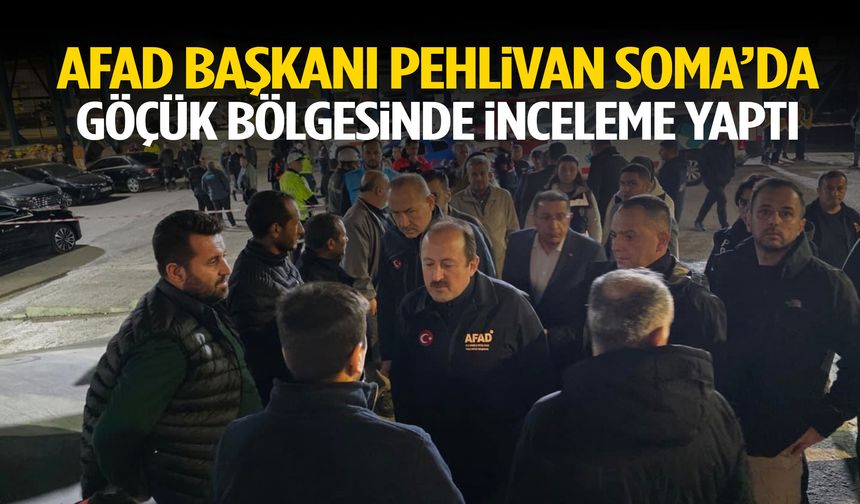 AFAD Başkanı Pehlivan Soma’da! Göçük bölgesinde inceleme yaptı…
