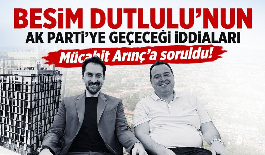 Mücahit Arınç’tan Besim Dutlulu açıklaması! AK Parti’ye geçecek mi?