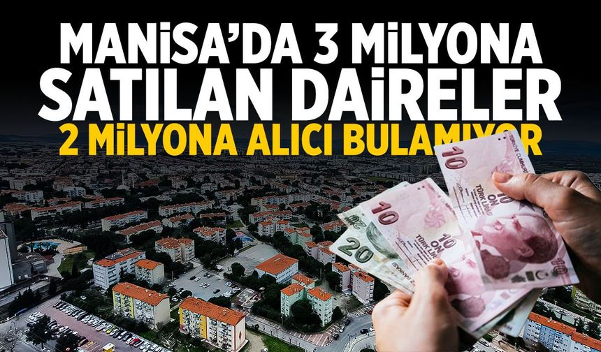 Manisa'da 3 milyona satılan daireler 2 milyona alıcı bulamıyor