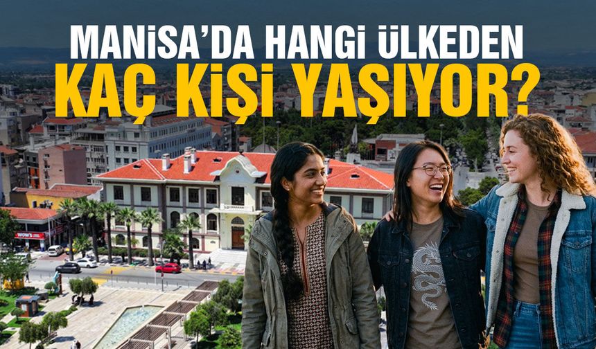 Manisa'da hangi ülkelerden kaç kişi yaşıyor? İlk sıradaki ülke şaşırttı