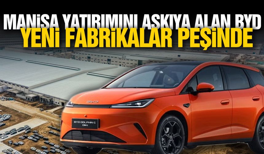 Manisa yatırımını askıya alan BYD, yeni fabrikalar peşinde!