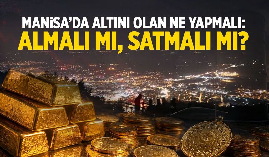 Manisa’da altını olan ne yapmalı: Almalı mı, satmalı mı?