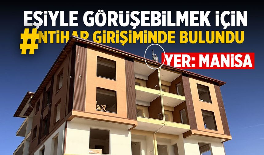 Manisa’da hareketli anlar! Eşiyle görüşmek için çatıya çıktı