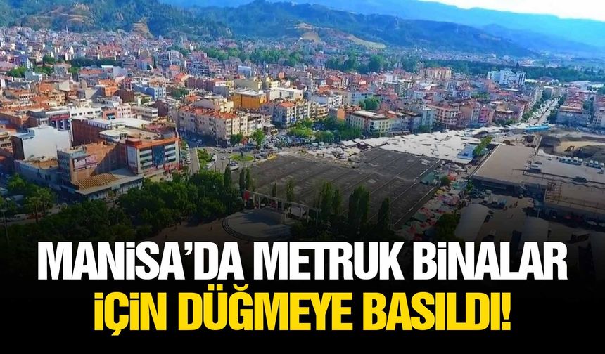 Manisa’da metruk binalar için düğmeye basıldı!