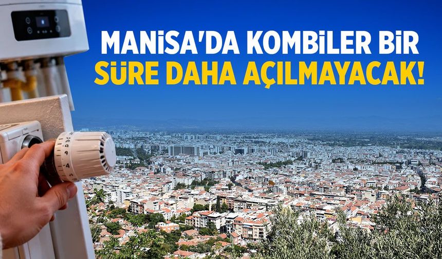 Manisa'da kombiler bir süre daha açılmayacak!