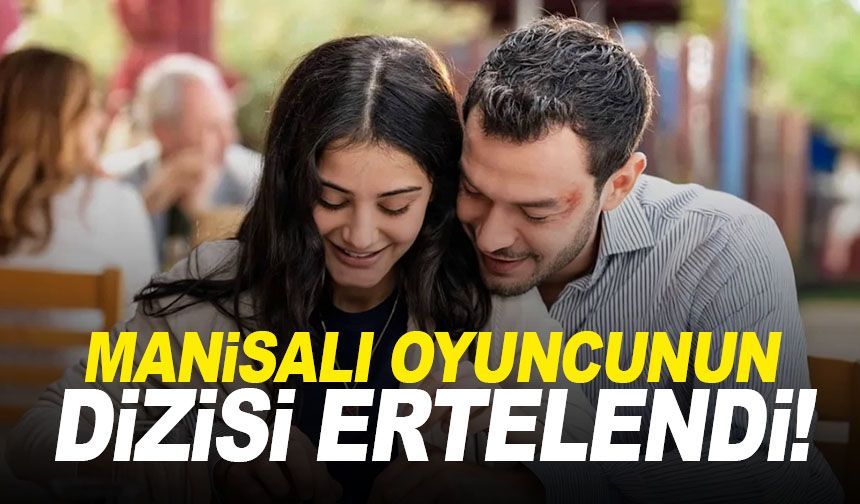 Manisalı oyuncunun dizisi ertelendi