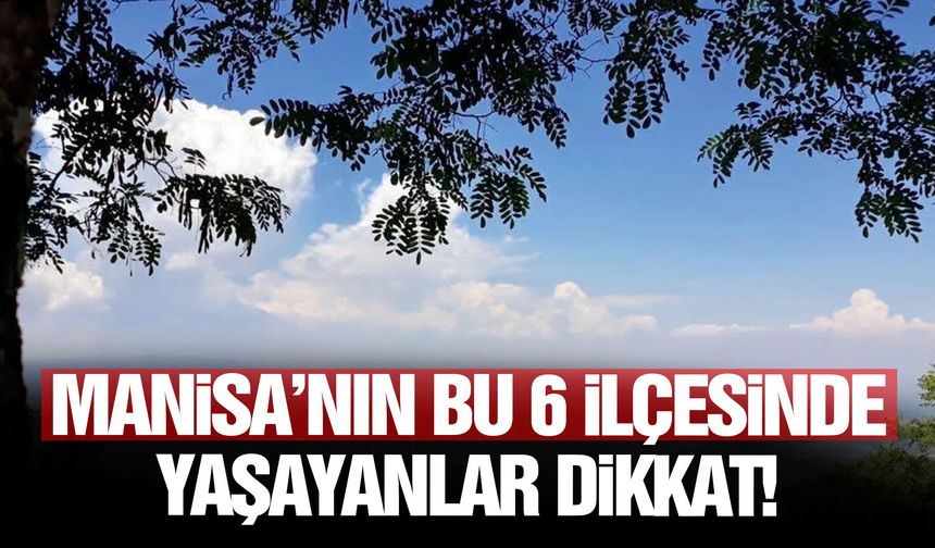 Manisa’nın bu 6 ilçesinde yaşayanlar dikkat!