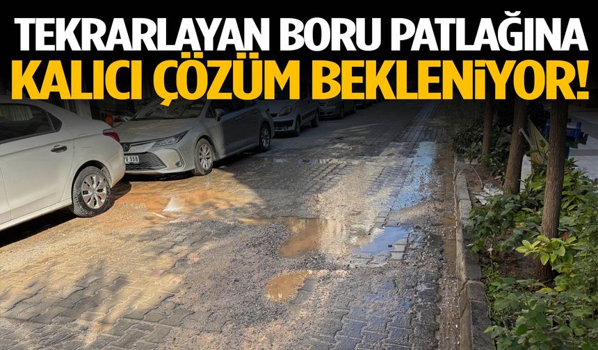 Tekrarlayan boru patlağına kalıcı çözüm bekleniyor!