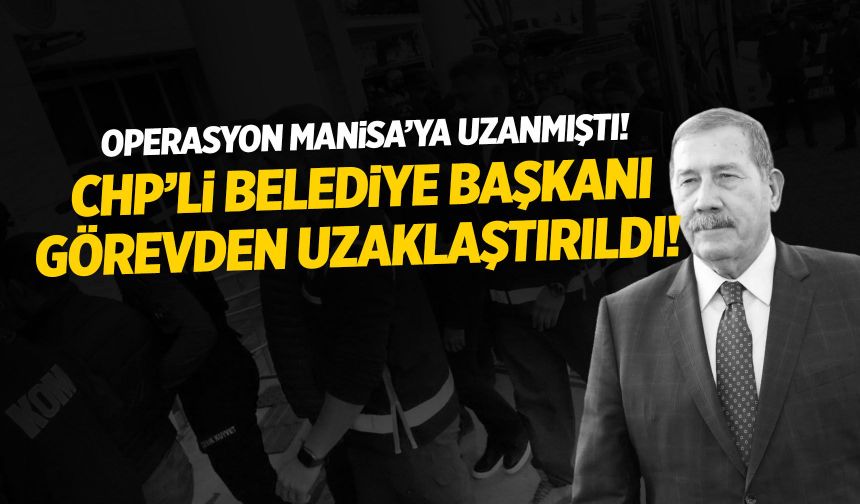 Operasyon Manisa’ya uzamıştı! CHP’li Belediye Başkanı görevden uzaklaştırıldı