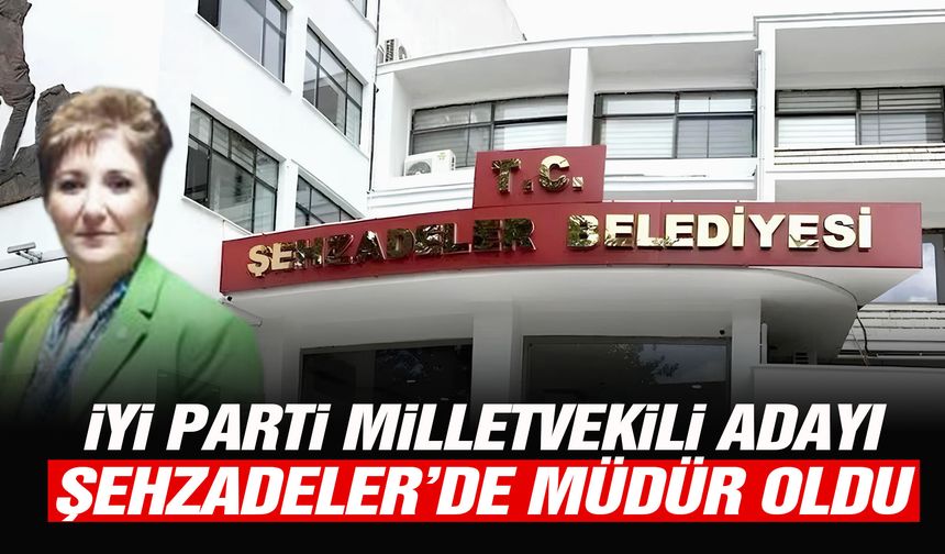 İYİ Parti milletvekili adayı Şehzadeler’de müdür oldu!