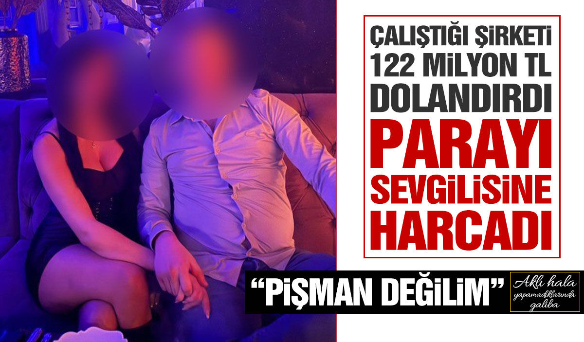 Çalıştığı şirketi 122 milyon TL dolandırıp sevgilisine harcadı