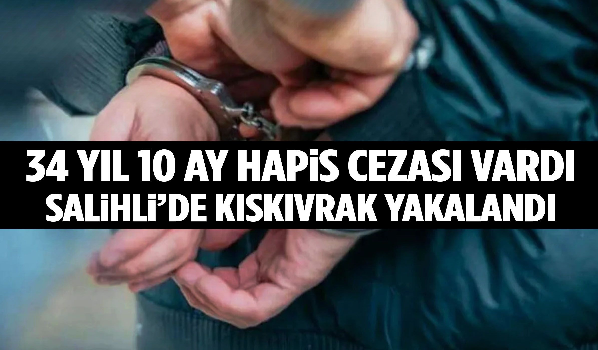 34 yıl 10 ay hapis cezası vardı… Salihli’de kıskıvrak yakalandı!