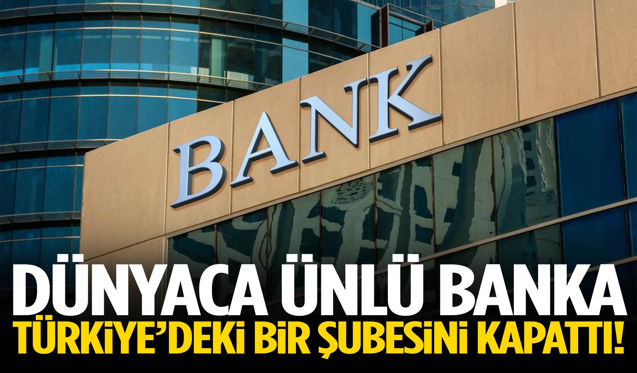 Dünyaca ünlü banka Türkiye’deki bir şubesini kapattı!