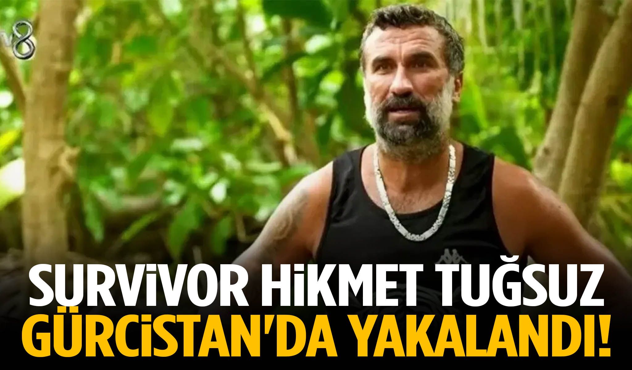Survivor Hikmet Tuğsuz Gürcistan'da yakalandı! Türkiye'ye iade edildi…